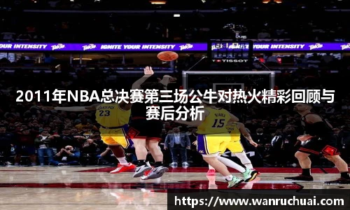 2011年NBA总决赛第三场公牛对热火精彩回顾与赛后分析